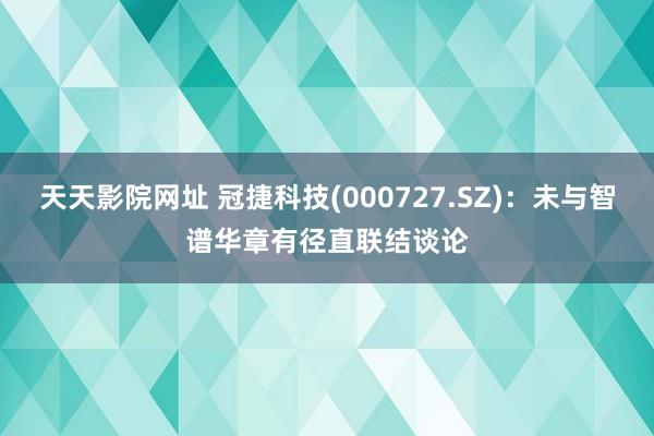 天天影院网址 冠捷科技(000727.SZ)：未与智谱华章有