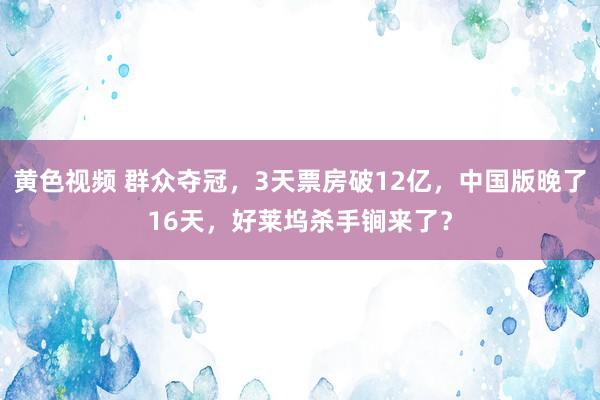 黄色视频 群众夺冠，3天票房破12亿，中国版晚了16天，好莱坞杀手锏来了？