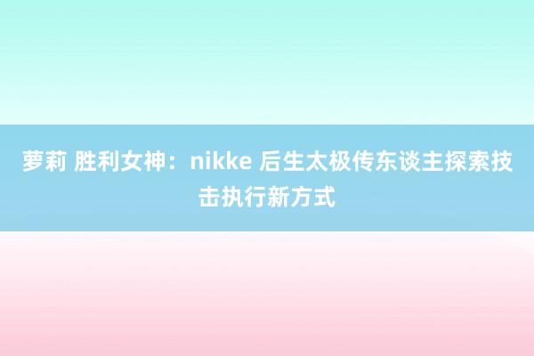 萝莉 胜利女神：nikke 后生太极传东谈主探索技击执行新方式