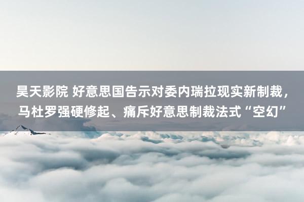 昊天影院 好意思国告示对委内瑞拉现实新制裁，马杜罗强硬修起、痛斥好意思制裁法式“空幻”