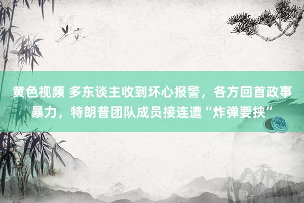 黄色视频 多东谈主收到坏心报警，各方回首政事暴力，特朗普团队成员接连遭“炸弹要挟”