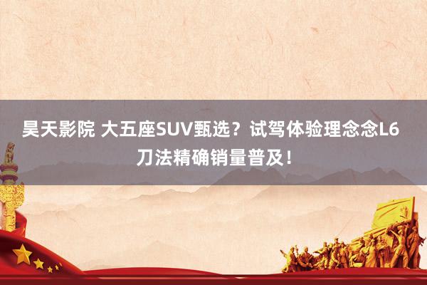 昊天影院 大五座SUV甄选？试驾体验理念念L6 刀法精确销量普及！