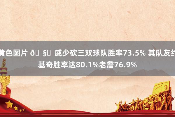 黄色图片 🧐威少砍三双球队胜率73.5% 其队友约基奇胜率达80.1%老詹76.9%