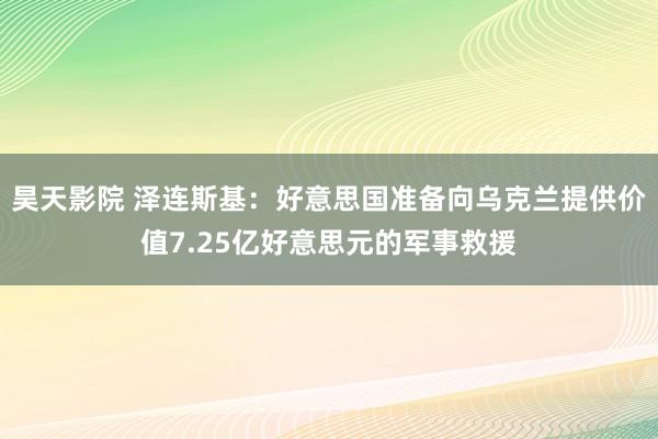 昊天影院 泽连斯基：好意思国准备向乌克兰提供价值7.25亿好意思元的军事救援