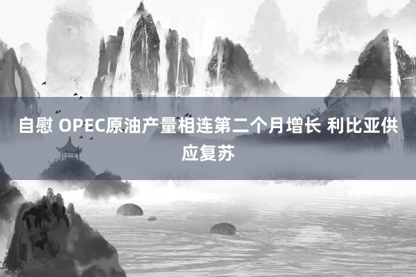 自慰 OPEC原油产量相连第二个月增长 利比亚供应复苏