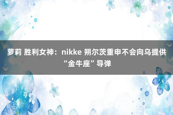 萝莉 胜利女神：nikke 朔尔茨重申不会向乌提供“金牛座”导弹