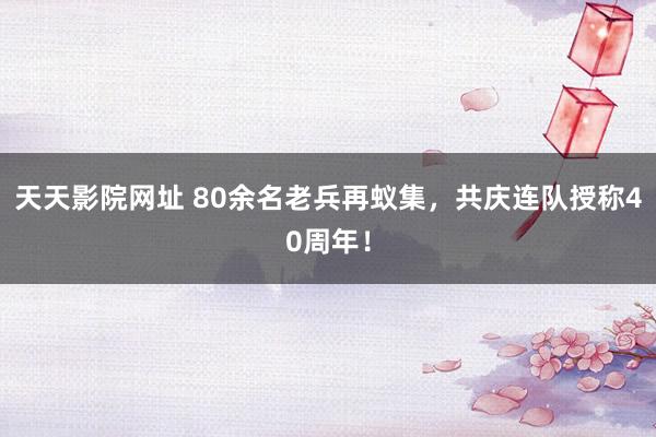 天天影院网址 80余名老兵再蚁集，共庆连队授称40周年！