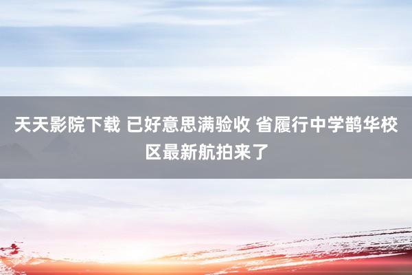 天天影院下载 已好意思满验收 省履行中学鹊华校区最新航拍来了