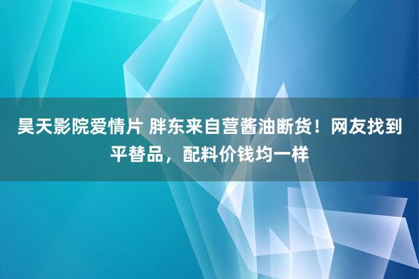 昊天影院爱情片 胖东来自营酱油断货！网友找到平替品，配料价钱均一样