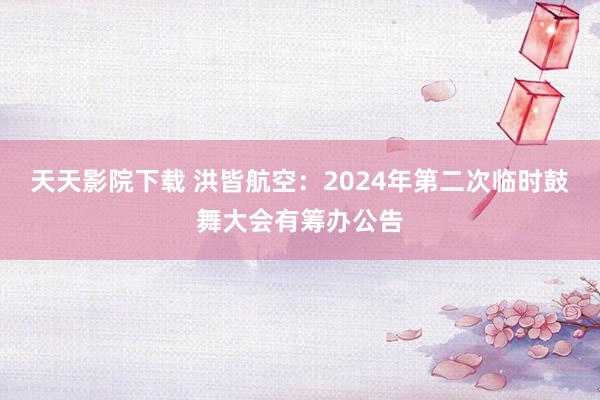 天天影院下载 洪皆航空：2024年第二次临时鼓舞大会有筹办公告