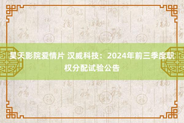 昊天影院爱情片 汉威科技：2024年前三季度职权分配试验公告