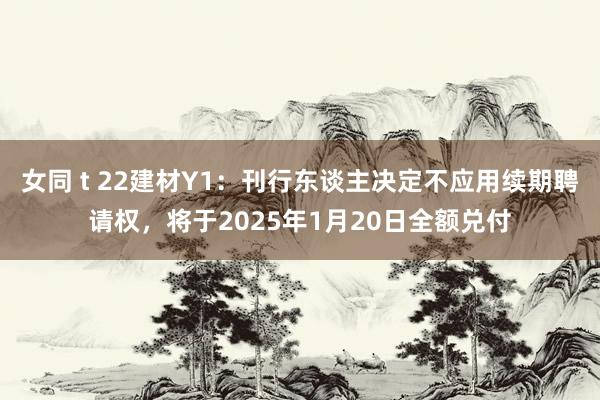 女同 t 22建材Y1：刊行东谈主决定不应用续期聘请权，将于2025年1月20日全额兑付