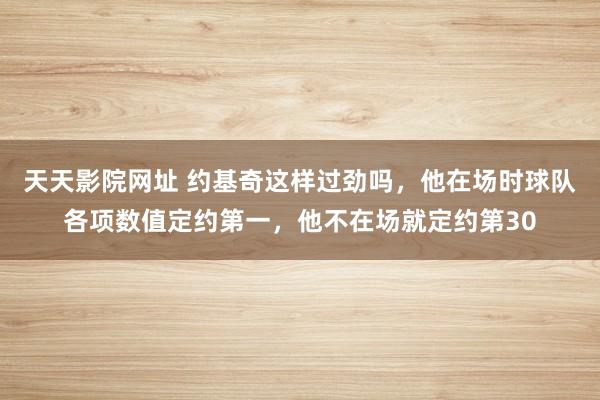 天天影院网址 约基奇这样过劲吗，他在场时球队各项数值定约第一，他不在场就定约第30