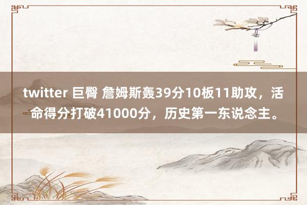 twitter 巨臀 詹姆斯轰39分10板11助攻，活命得分打破41000分，历史第一东说念主。