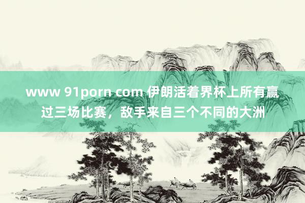 www 91porn com 伊朗活着界杯上所有赢过三场比赛，敌手来自三个不同的大洲