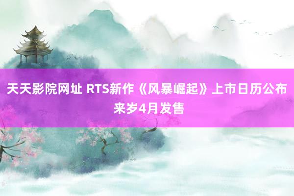 天天影院网址 RTS新作《风暴崛起》上市日历公布 来岁4月发售