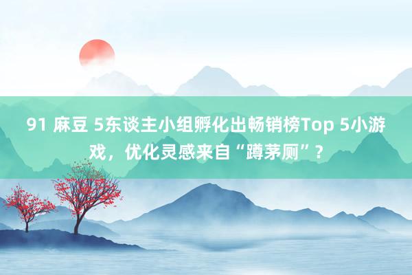 91 麻豆 5东谈主小组孵化出畅销榜Top 5小游戏，优化灵感来自“蹲茅厕”？