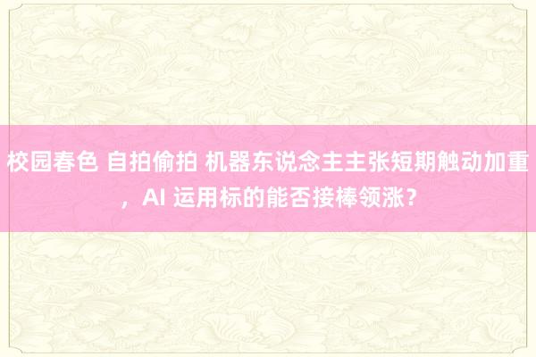 校园春色 自拍偷拍 机器东说念主主张短期触动加重，AI 运用标的能否接棒领涨？