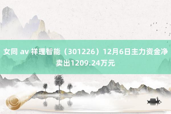 女同 av 祥理智能（301226）12月6日主力资金净卖出1209.24万元