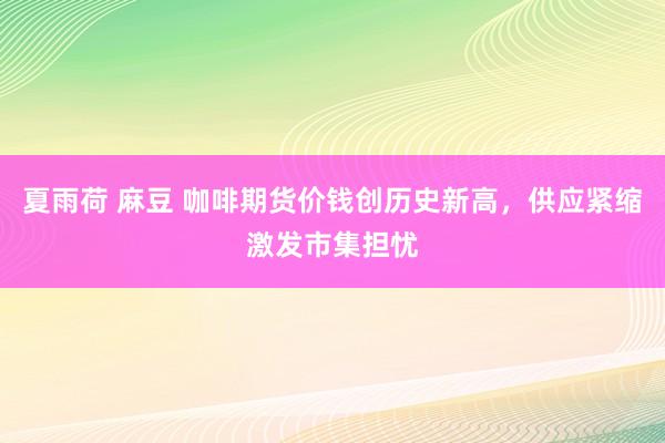 夏雨荷 麻豆 咖啡期货价钱创历史新高，供应紧缩激发市集担忧