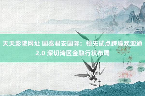 天天影院网址 国泰君安国际：领先试点跨境欢迎通2.0 深切湾区金融行状布局