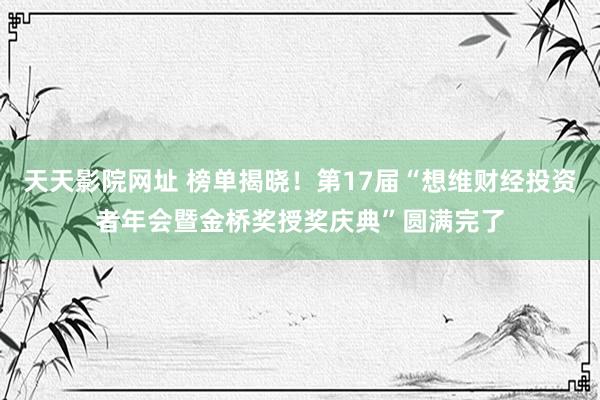 天天影院网址 榜单揭晓！第17届“想维财经投资者年会暨金桥奖授奖庆典”圆满完了