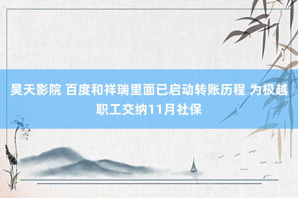 昊天影院 百度和祥瑞里面已启动转账历程 为极越职工交纳11月社保