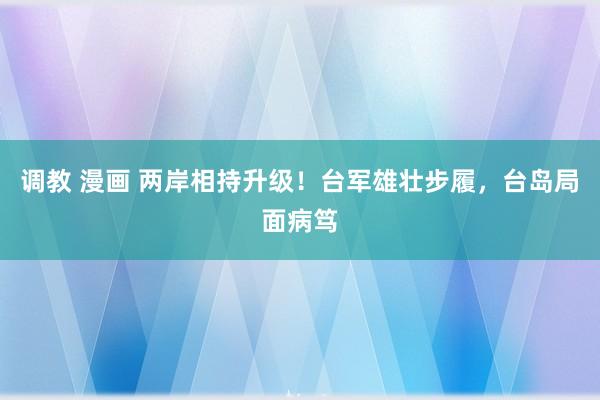 调教 漫画 两岸相持升级！台军雄壮步履，台岛局面病笃