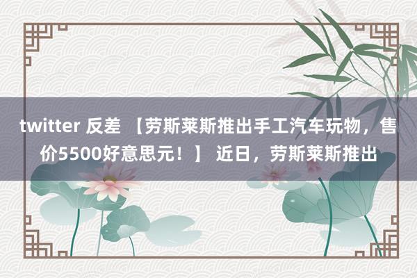 twitter 反差 【劳斯莱斯推出手工汽车玩物，售价5500好意思元！】 近日，劳斯莱斯推出