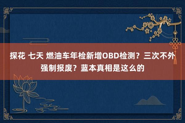 探花 七天 燃油车年检新增OBD检测？三次不外强制报废？蓝本真相是这么的