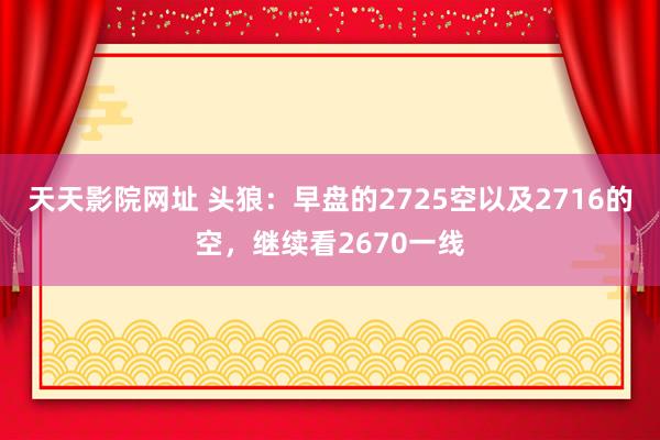 天天影院网址 头狼：早盘的2725空以及2716的空，继续看2670一线