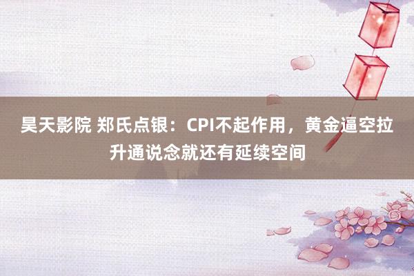 昊天影院 郑氏点银：CPI不起作用，黄金逼空拉升通说念就还有延续空间