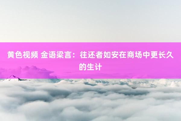 黄色视频 金语梁言：往还者如安在商场中更长久的生计