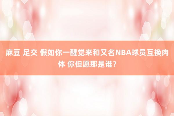 麻豆 足交 假如你一醒觉来和又名NBA球员互换肉体 你但愿那是谁？