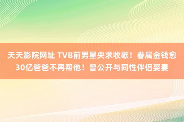 天天影院网址 TVB前男星央求收歇！眷属金钱愈30亿爸爸不再帮他！曾公开与同性伴侣娶妻