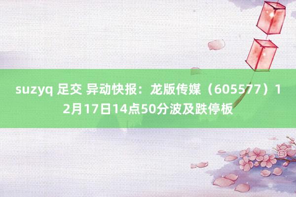 suzyq 足交 异动快报：龙版传媒（605577）12月17日14点50分波及跌停板