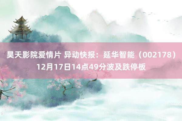 昊天影院爱情片 异动快报：延华智能（002178）12月17日14点49分波及跌停板