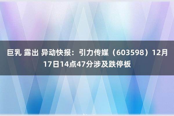 巨乳 露出 异动快报：引力传媒（603598）12月17日14点47分涉及跌停板