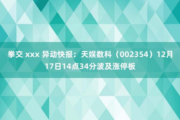 拳交 xxx 异动快报：天娱数科（002354）12月17日14点34分波及涨停板