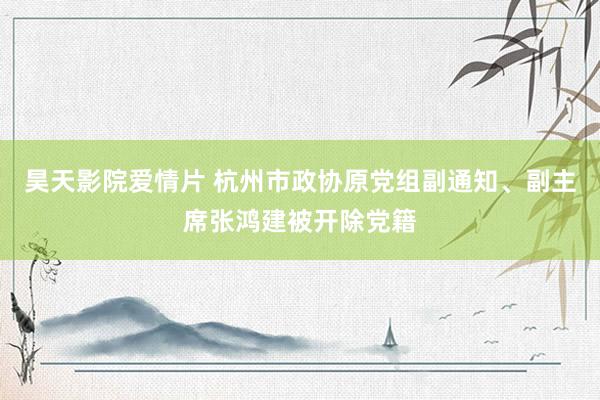 昊天影院爱情片 杭州市政协原党组副通知、副主席张鸿建被开除党籍