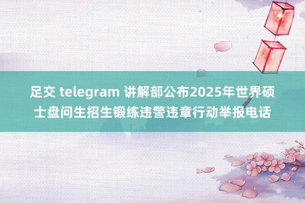 足交 telegram 讲解部公布2025年世界硕士盘问生招生锻练违警违章行动举报电话