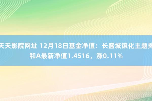 天天影院网址 12月18日基金净值：长盛城镇化主题搀和A最新净值1.4516，涨0.11%