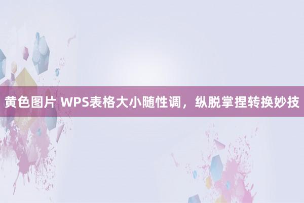 黄色图片 WPS表格大小随性调，纵脱掌捏转换妙技