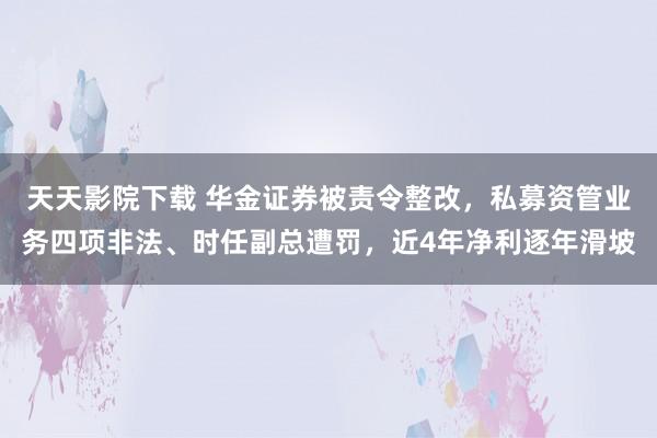 天天影院下载 华金证券被责令整改，私募资管业务四项非法、时任副总遭罚，近4年净利逐年滑坡