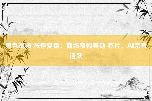 黄色视频 涨停复盘：商场窄幅轰动 芯片、AI宗旨活跃