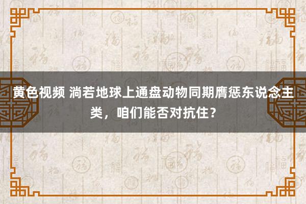 黄色视频 淌若地球上通盘动物同期膺惩东说念主类，咱们能否对抗住？