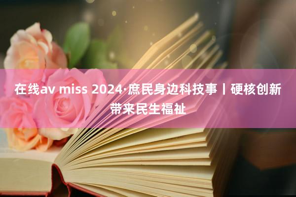 在线av miss 2024·庶民身边科技事丨硬核创新带来民生福祉