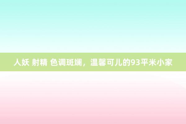 人妖 射精 色调斑斓，温馨可儿的93平米小家