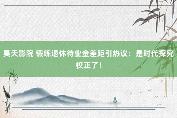 昊天影院 锻练退休待业金差距引热议：是时代探究校正了！