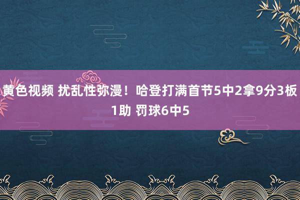 黄色视频 扰乱性弥漫！哈登打满首节5中2拿9分3板1助 罚球6中5